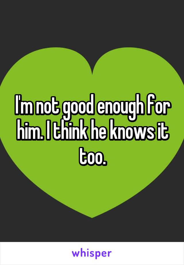 I'm not good enough for him. I think he knows it too.