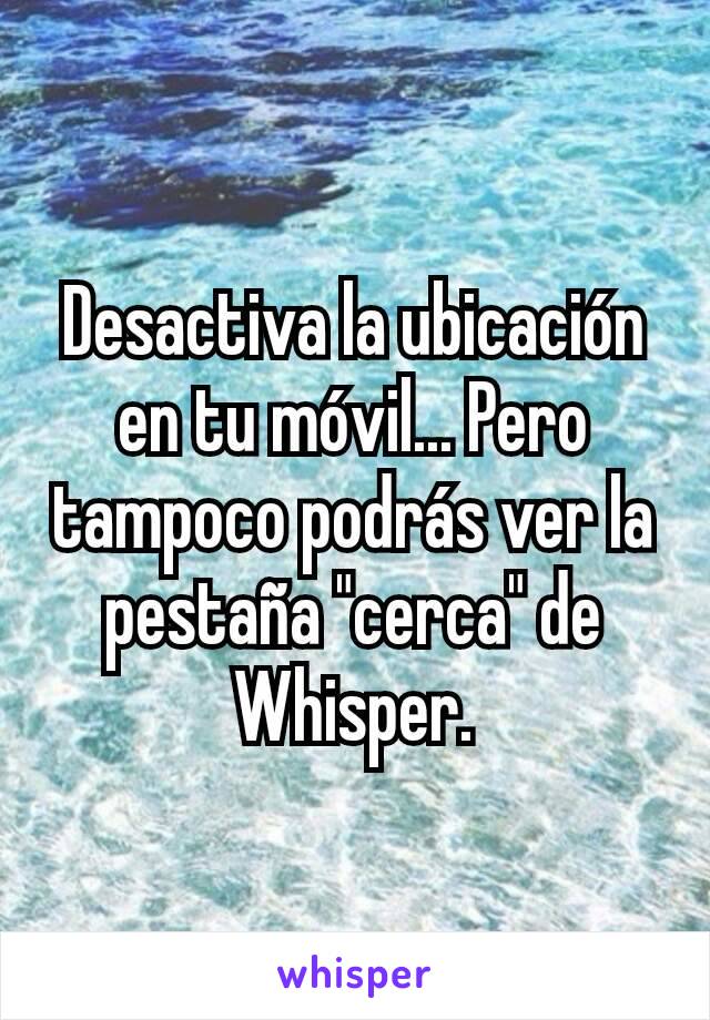 Desactiva la ubicación en tu móvil... Pero tampoco podrás ver la pestaña "cerca" de Whisper.