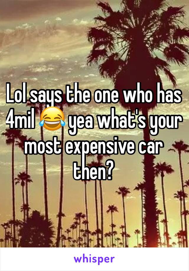 Lol says the one who has 4mil 😂 yea what's your most expensive car then?