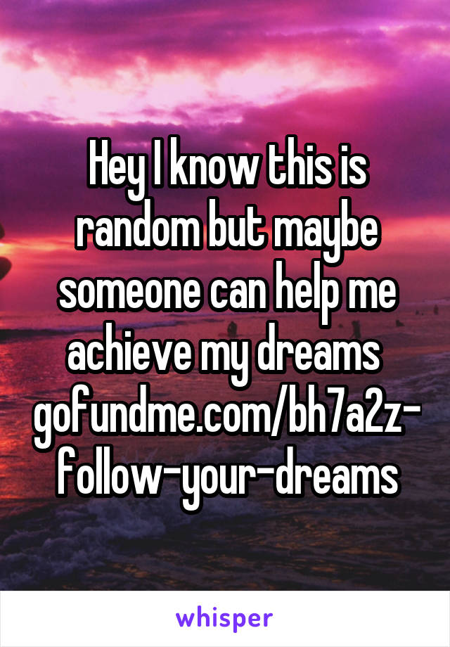 Hey I know this is random but maybe someone can help me achieve my dreams 
gofundme.com/bh7a2z-follow-your-dreams