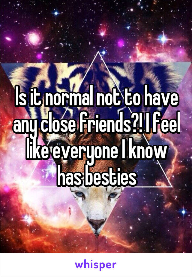 Is it normal not to have any close friends?! I feel like everyone I know has besties