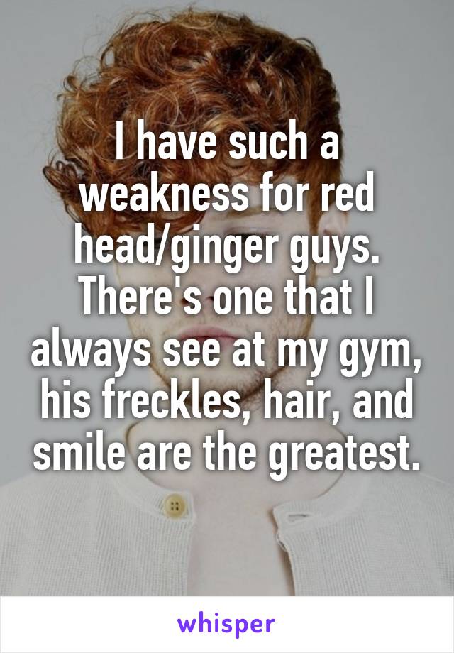 I have such a weakness for red head/ginger guys.
There's one that I always see at my gym, his freckles, hair, and smile are the greatest. 