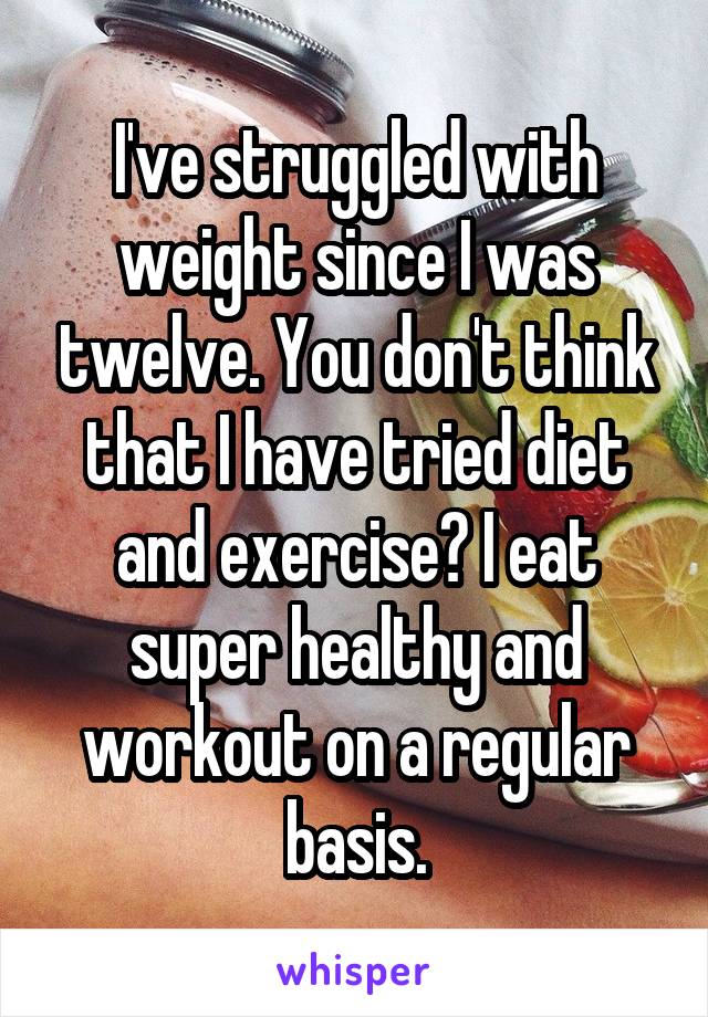 I've struggled with weight since I was twelve. You don't think that I have tried diet and exercise? I eat super healthy and workout on a regular basis.