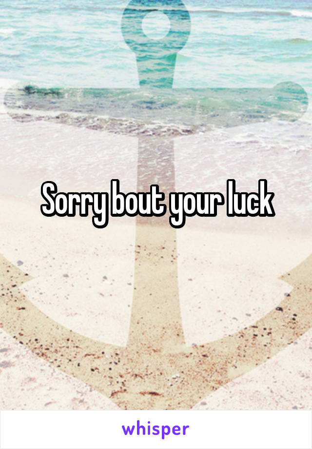 Sorry bout your luck
