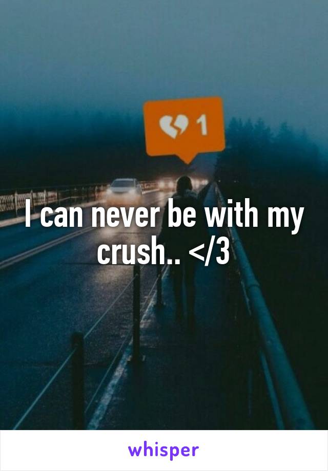 I can never be with my crush.. </3