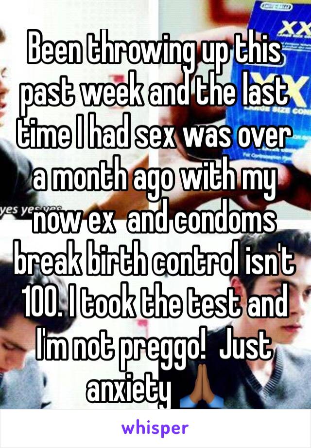 Been throwing up this past week and the last time I had sex was over a month ago with my now ex  and condoms break birth control isn't 100. I took the test and I'm not preggo!  Just anxiety 🙏🏾