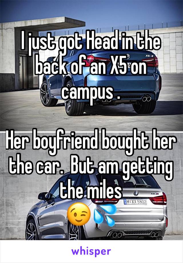 I just got Head in the back of an X5 on campus . 

Her boyfriend bought her the car.  But am getting the miles 
😉💦