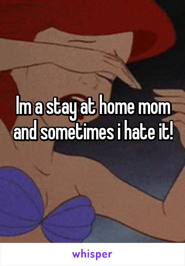 Im a stay at home mom and sometimes i hate it! 