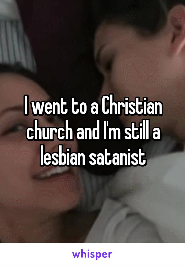 I went to a Christian church and I'm still a lesbian satanist