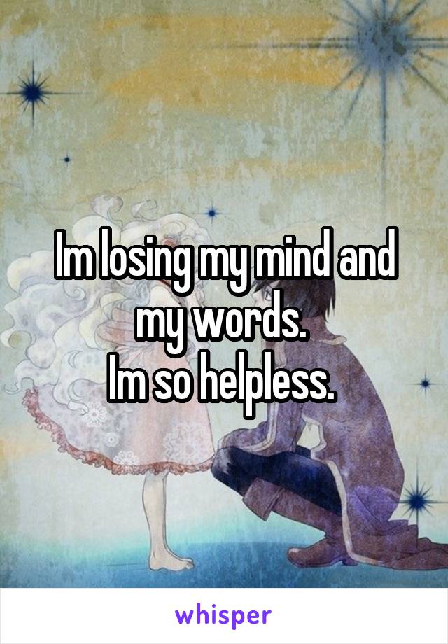 Im losing my mind and my words. 
Im so helpless. 