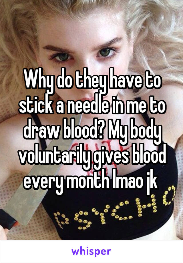 Why do they have to stick a needle in me to draw blood? My body voluntarily gives blood every month lmao jk 