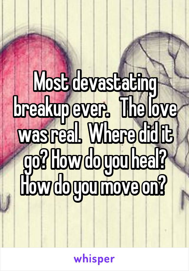 Most devastating breakup ever.   The love was real.  Where did it go? How do you heal? How do you move on? 