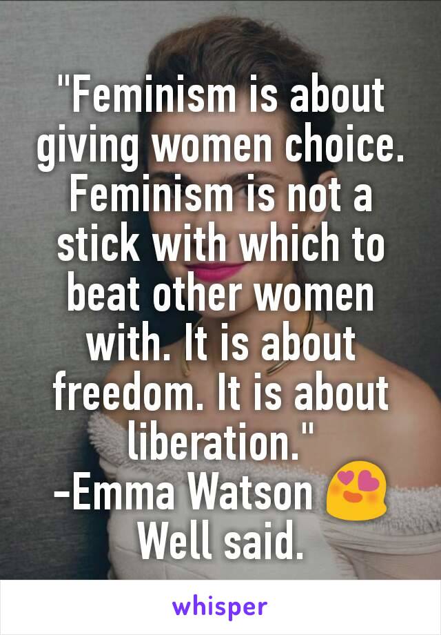 "Feminism is about giving women choice. Feminism is not a stick with which to beat other women with. It is about freedom. It is about liberation."
-Emma Watson 😍
Well said.