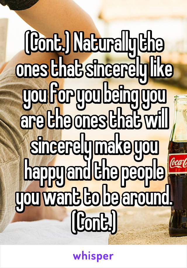 (Cont.) Naturally the ones that sincerely like you for you being you are the ones that will sincerely make you happy and the people you want to be around. (Cont.)