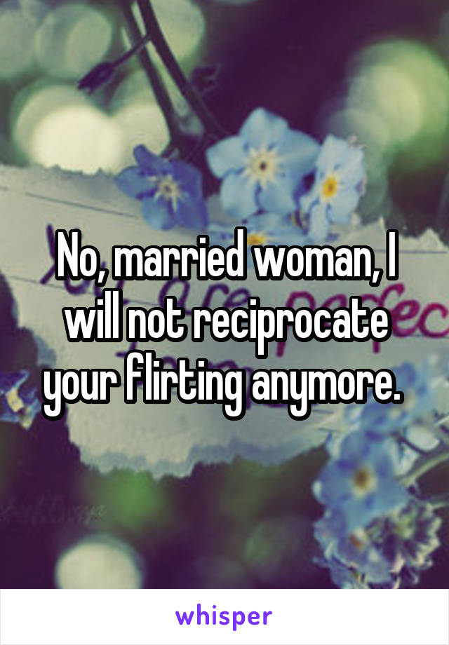 No, married woman, I will not reciprocate your flirting anymore. 