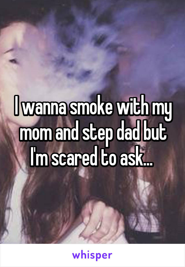 I wanna smoke with my mom and step dad but I'm scared to ask... 