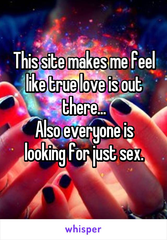 This site makes me feel like true love is out there...
Also everyone is looking for just sex.
