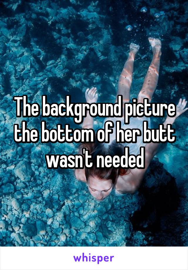 The background picture the bottom of her butt wasn't needed