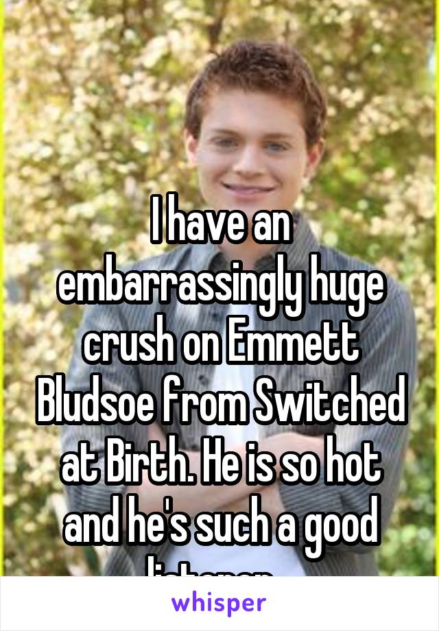 


I have an embarrassingly huge crush on Emmett Bludsoe from Switched at Birth. He is so hot and he's such a good listener.  