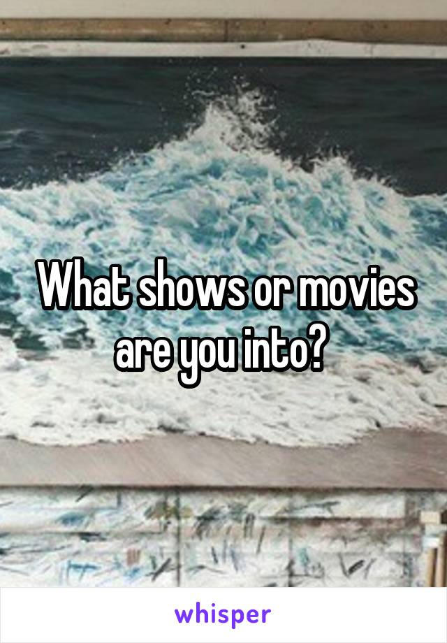 What shows or movies are you into? 