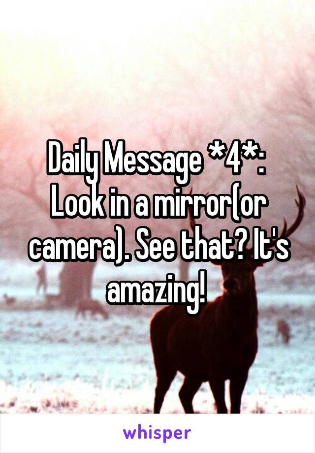 Daily Message *4*: 
Look in a mirror(or camera). See that? It's amazing! 