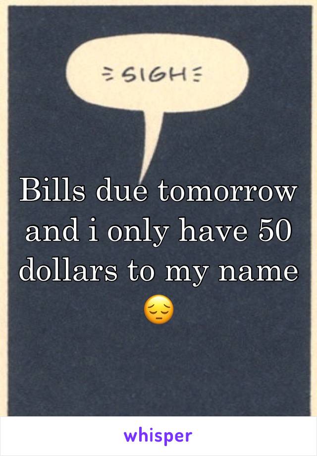 Bills due tomorrow and i only have 50 dollars to my name 😔