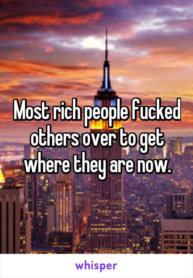 Most rich people fucked others over to get where they are now.