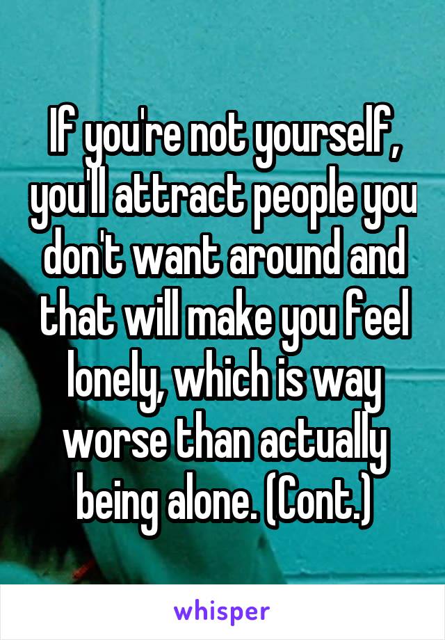 If you're not yourself, you'll attract people you don't want around and that will make you feel lonely, which is way worse than actually being alone. (Cont.)