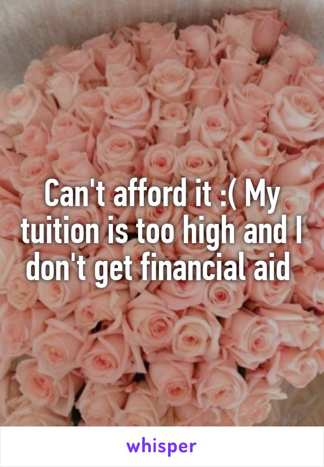 Can't afford it :( My tuition is too high and I don't get financial aid 