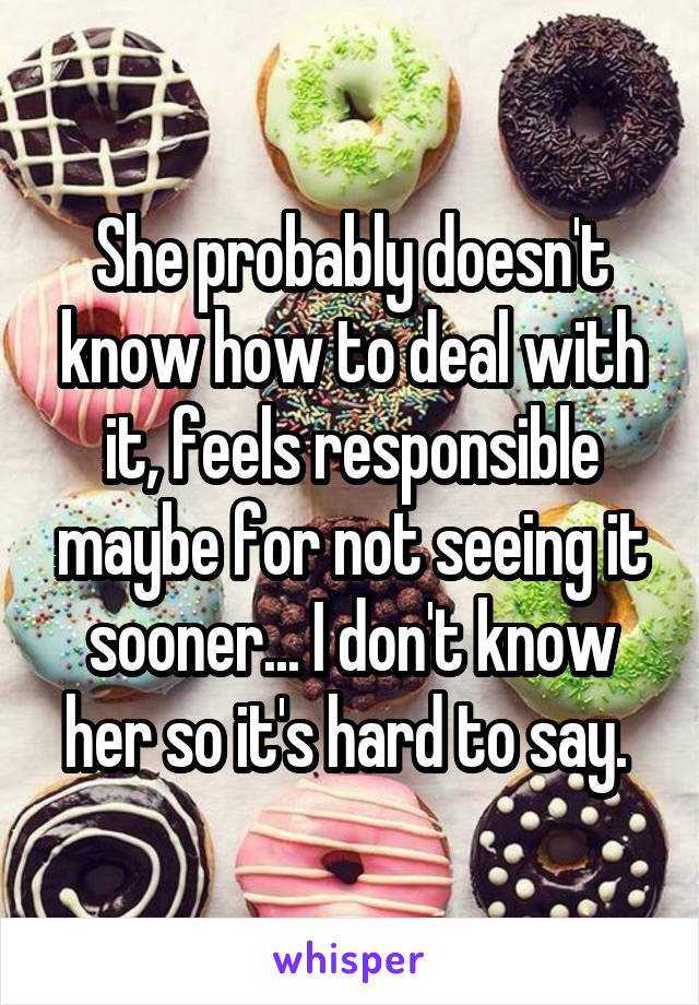 She probably doesn't know how to deal with it, feels responsible maybe for not seeing it sooner... I don't know her so it's hard to say. 