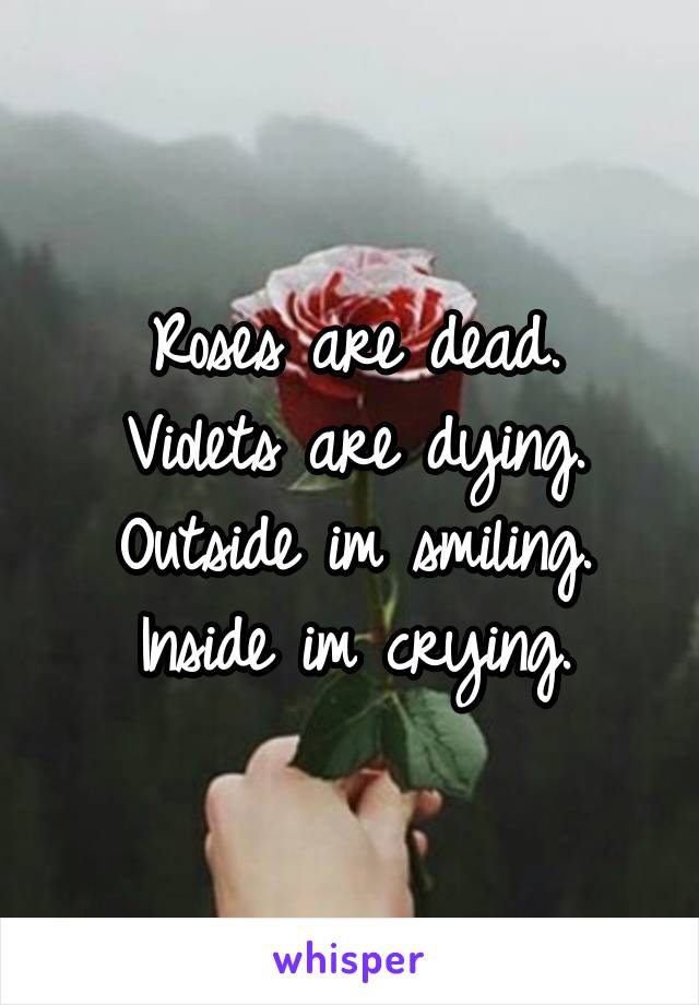 Roses are dead.
Violets are dying.
Outside im smiling.
Inside im crying.