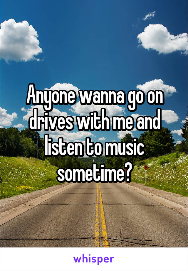 Anyone wanna go on drives with me and listen to music sometime?