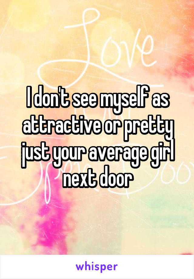 I don't see myself as attractive or pretty just your average girl next door