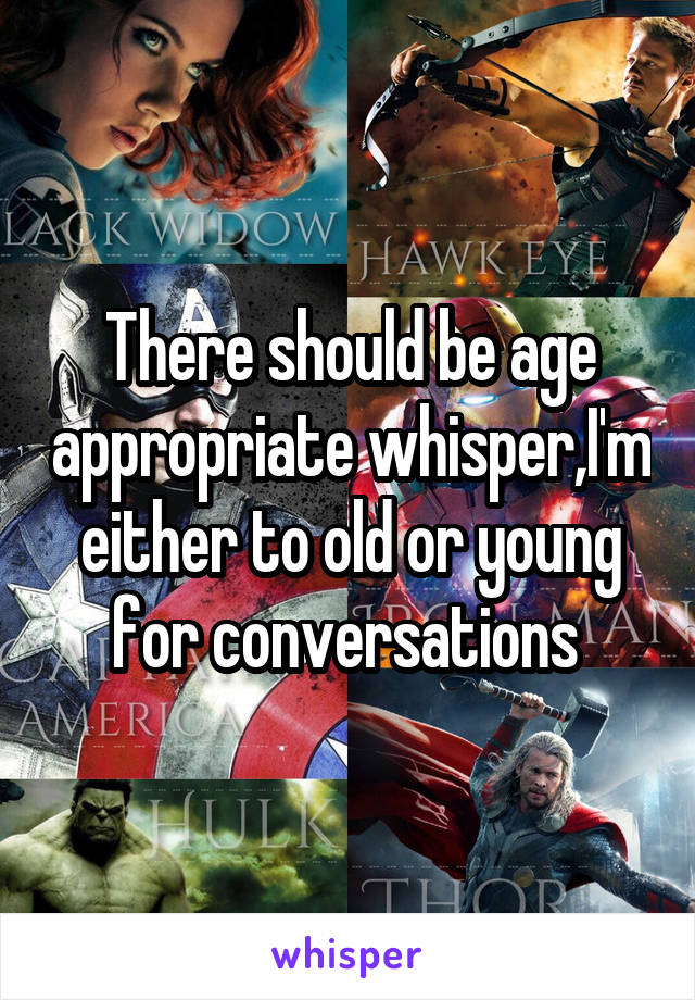 There should be age appropriate whisper,I'm either to old or young for conversations 