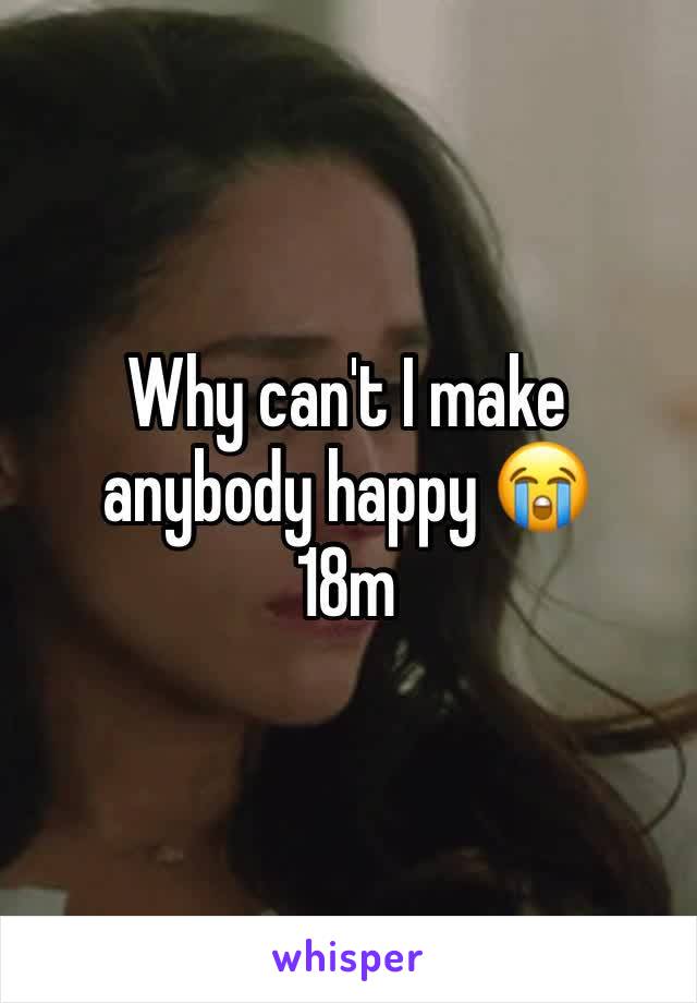 Why can't I make anybody happy 😭
18m