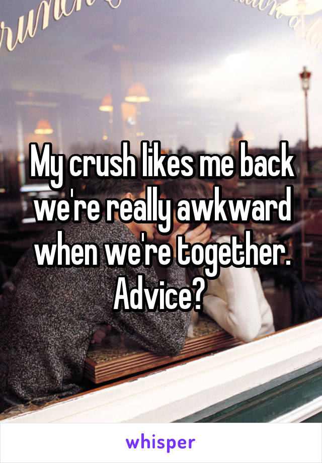 My crush likes me back we're really awkward when we're together. Advice? 