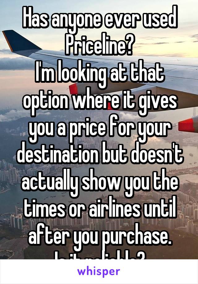 Has anyone ever used Priceline?
I'm looking at that option where it gives you a price for your destination but doesn't actually show you the times or airlines until after you purchase.
Is it reliable?