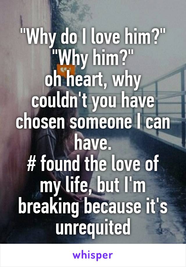 "Why do I love him?"
"Why him?"
oh heart, why couldn't you have chosen someone I can have.
# found the love of my life, but I'm breaking because it's unrequited