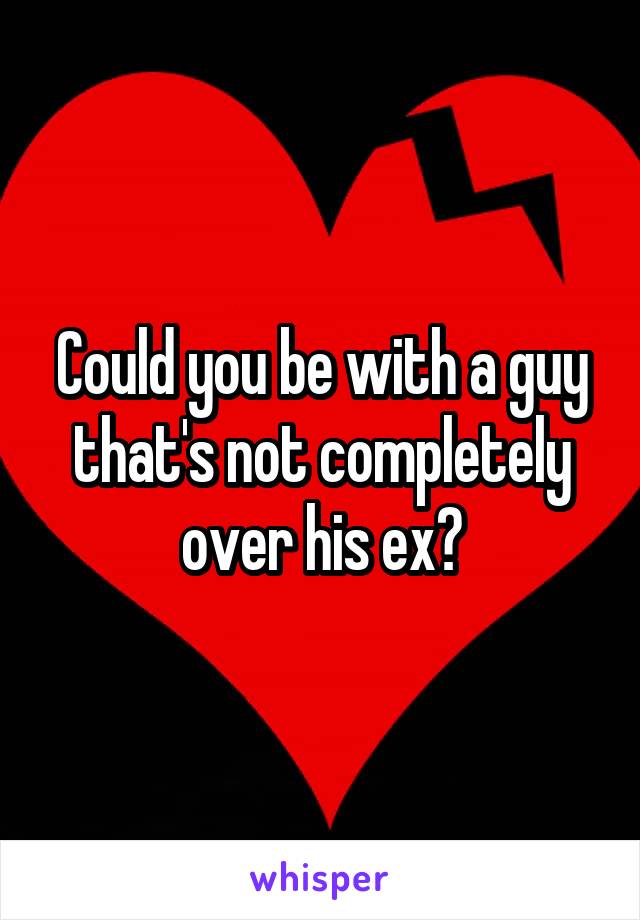 Could you be with a guy that's not completely over his ex?