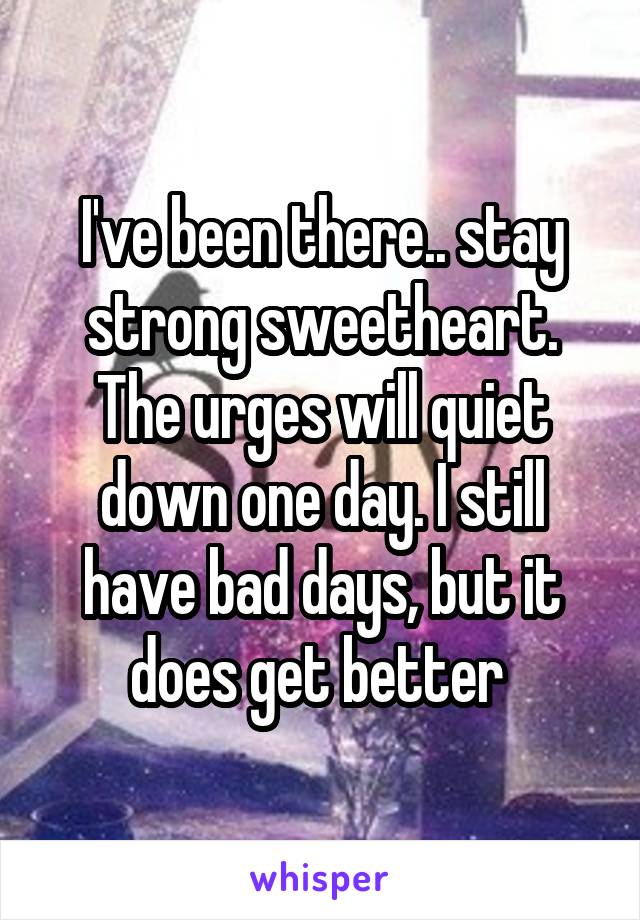 I've been there.. stay strong sweetheart. The urges will quiet down one day. I still have bad days, but it does get better 