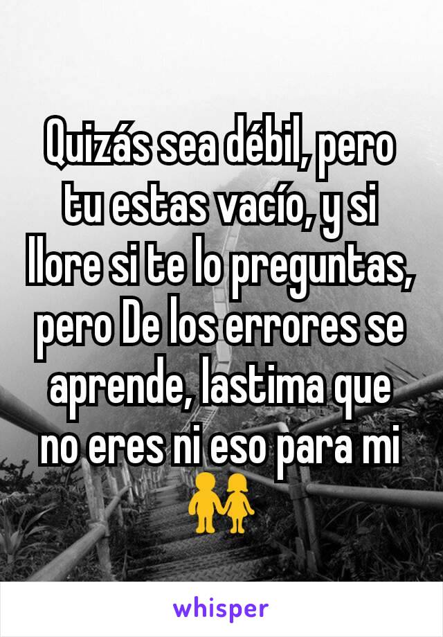 Quizás sea débil, pero tu estas vacío, y si llore si te lo preguntas, pero De los errores se aprende, lastima que no eres ni eso para mi 👫