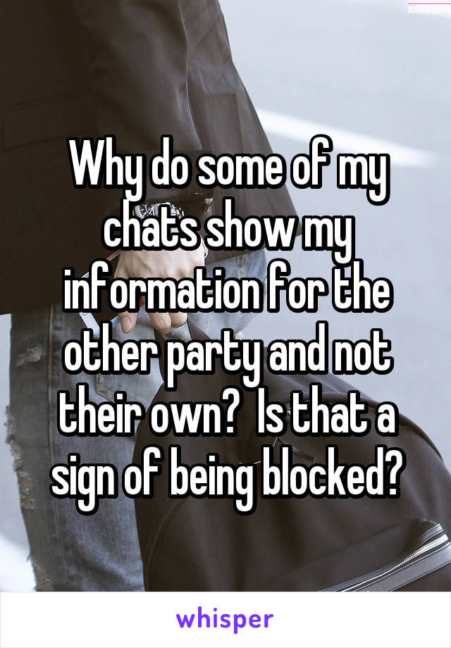 Why do some of my chats show my information for the other party and not their own?  Is that a sign of being blocked?