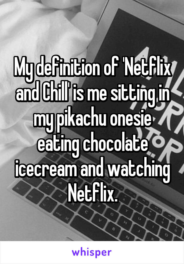 My definition of 'Netflix and Chill' is me sitting in my pikachu onesie eating chocolate icecream and watching Netflix.