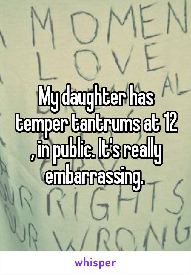 My daughter has temper tantrums at 12 , in public. It's really embarrassing. 