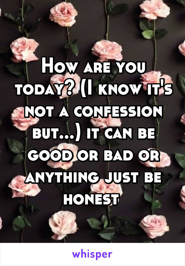 How are you today? (I know it's not a confession but...) it can be good or bad or anything just be honest 