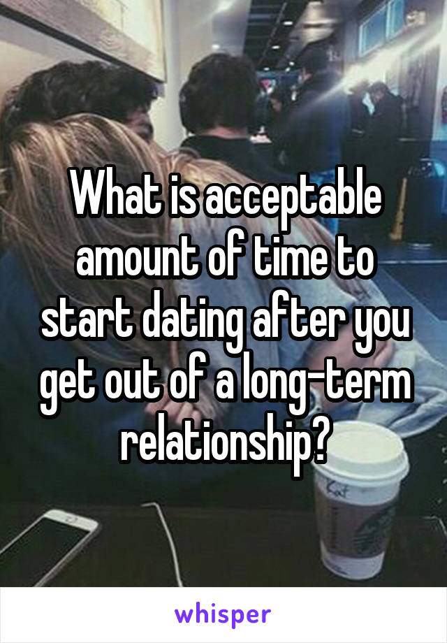 What is acceptable amount of time to start dating after you get out of a long-term relationship?