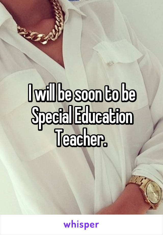 I will be soon to be Special Education Teacher. 