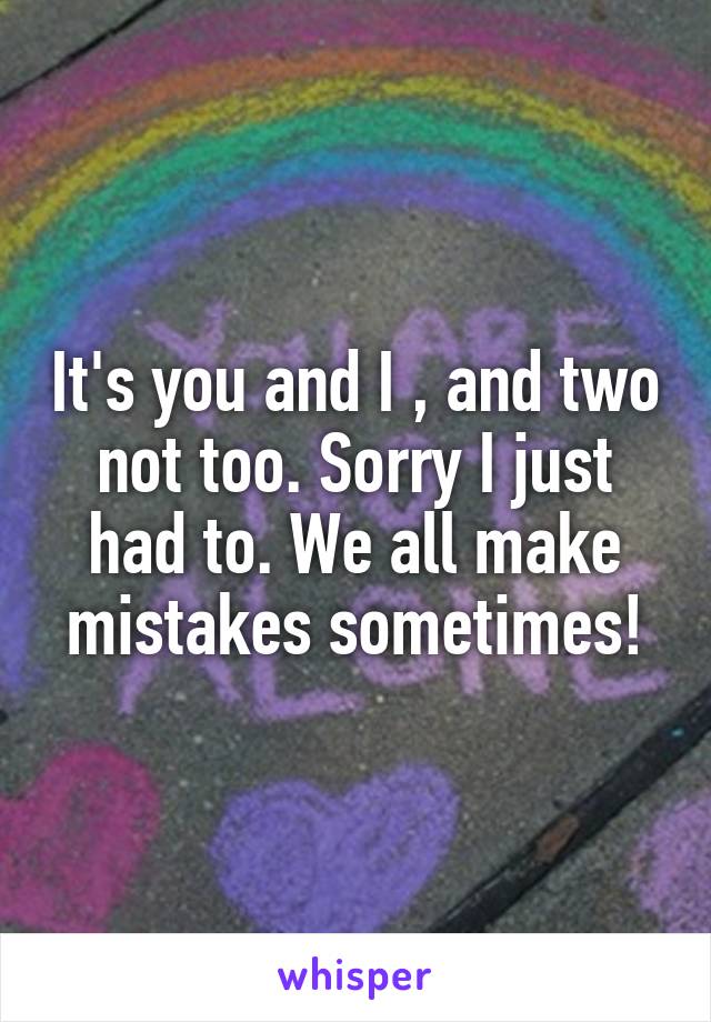 It's you and I , and two not too. Sorry I just had to. We all make mistakes sometimes!