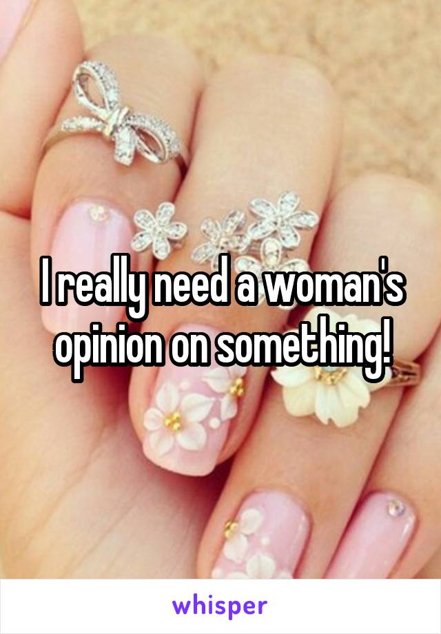 I really need a woman's opinion on something!