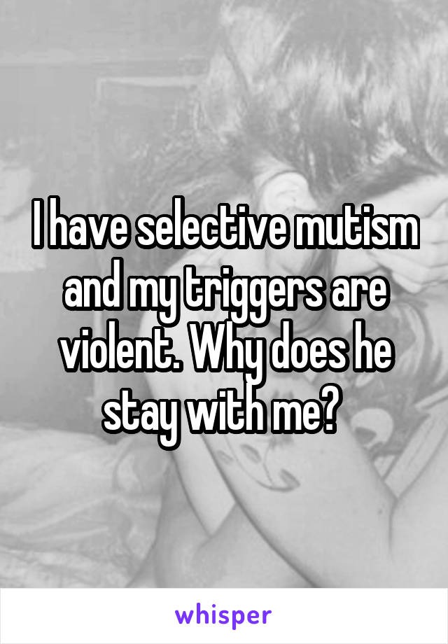 I have selective mutism and my triggers are violent. Why does he stay with me? 